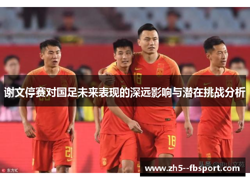 谢文停赛对国足未来表现的深远影响与潜在挑战分析