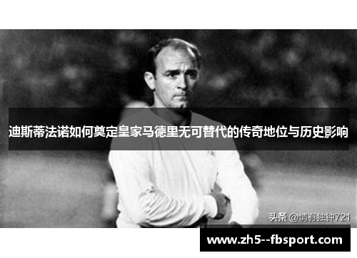 迪斯蒂法诺如何奠定皇家马德里无可替代的传奇地位与历史影响