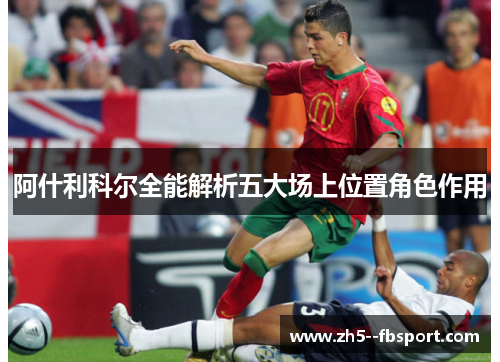 阿什利科尔全能解析五大场上位置角色作用 阿什利科尔全能解析五大场上位置角色作用