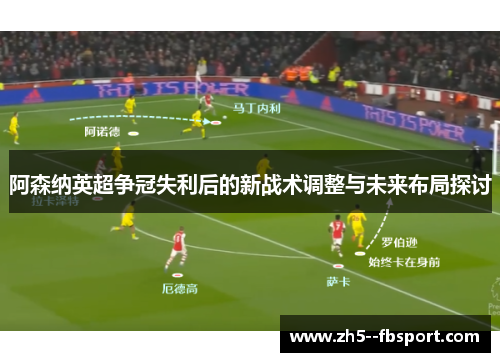 阿森纳英超争冠失利后的新战术调整与未来布局探讨