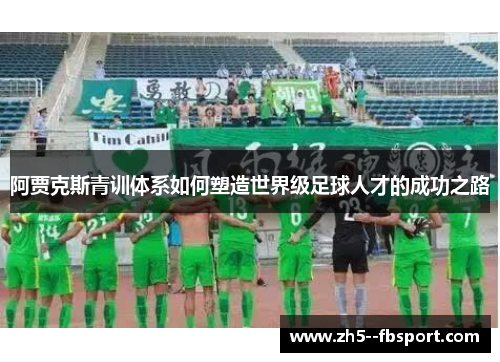 阿贾克斯青训体系如何塑造世界级足球人才的成功之路 阿贾克斯青训体系如何塑造世界级足球人才的成功之路