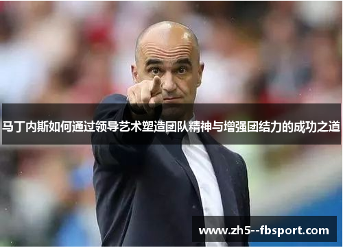 马丁内斯如何通过领导艺术塑造团队精神与增强团结力的成功之道