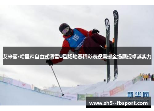 艾米丽·哈里森自由式滑雪U型场地赛精彩表现震撼全场展现卓越实力