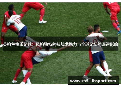 英格兰快乐足球：风格独特的技战术魅力与全球足坛的深远影响