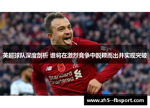 英超球队深度剖析 谁将在激烈竞争中脱颖而出并实现突破