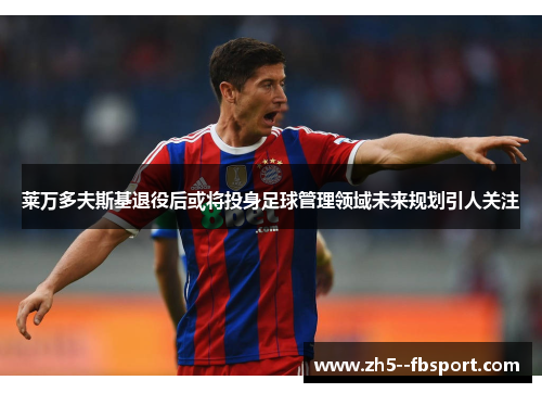 莱万多夫斯基退役后或将投身足球管理领域未来规划引人关注 莱万多夫斯基退役后或将投身足球管理领域未来规划引人关注