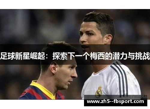 足球新星崛起:探索下一个梅西的潜力与挑战 足球新星崛起:探索下一个梅西的潜力与挑战