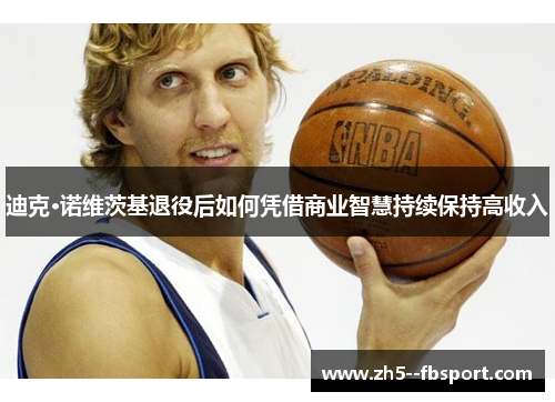 迪克·诺维茨基退役后如何凭借商业智慧持续保持高收入 迪克·诺维茨基退役后如何凭借商业智慧持续保持高收入