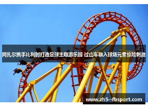 阿扎尔携手比利时打造足球主题游乐园 过山车融入球场元素惊险刺激