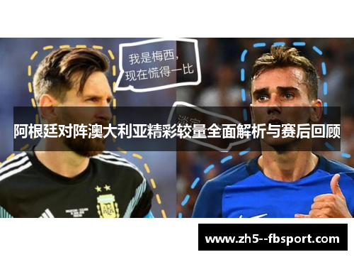 阿根廷对阵澳大利亚精彩较量全面解析与赛后回顾