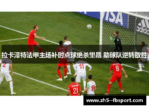 拉卡泽特法甲主场补时点球绝杀里昂 助球队逆转取胜