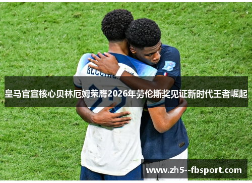 皇马官宣核心贝林厄姆荣膺2026年劳伦斯奖见证新时代王者崛起 皇马官宣核心贝林厄姆荣膺2026年劳伦斯奖见证新时代王者崛起