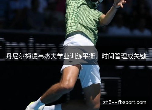 丹尼尔梅德韦杰夫学业训练平衡,时间管理成关键 丹尼尔梅德韦杰夫学业训练平衡,时间管理成关键
