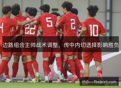 边路组合主帅战术调整,传中内切选择影响胜负 边路组合主帅战术调整,传中内切选择影响胜负