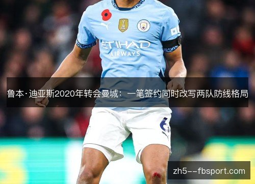 鲁本·迪亚斯2020年转会曼城:一笔签约同时改写两队防线格局 鲁本·迪亚斯2020年转会曼城:一笔签约同时改写两队防线格局